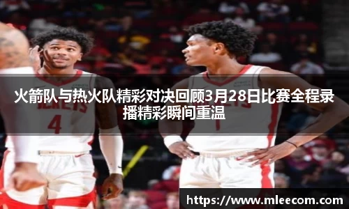 火箭队与热火队精彩对决回顾3月28日比赛全程录播精彩瞬间重温